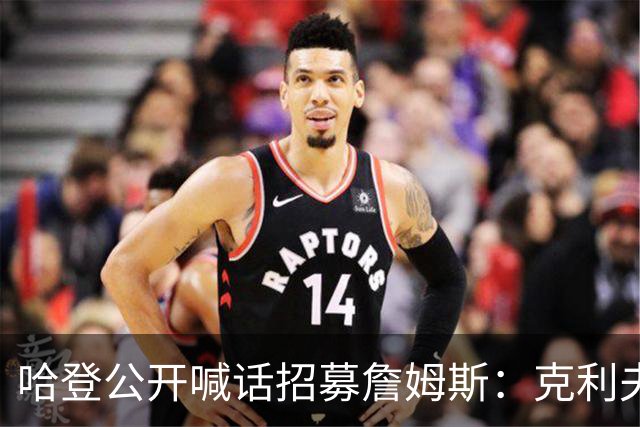 哈登公开喊话招募詹姆斯：克利夫兰才是你最终的归宿！