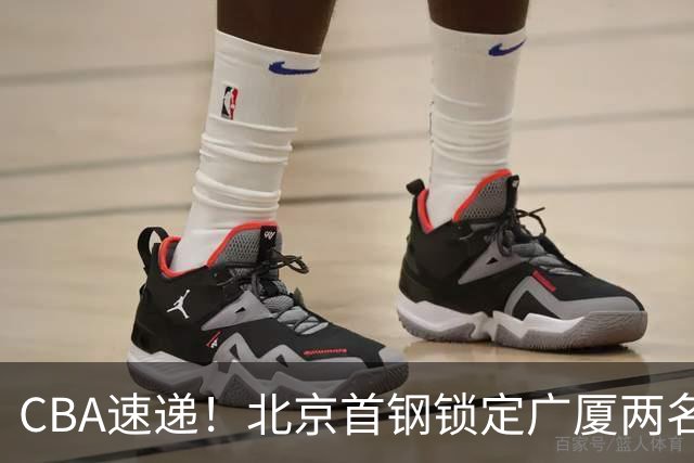 CBA速递！北京首钢锁定广厦两名强援，广厦留住塔克，深圳正式续约巴吉，迪亚洛心系山西